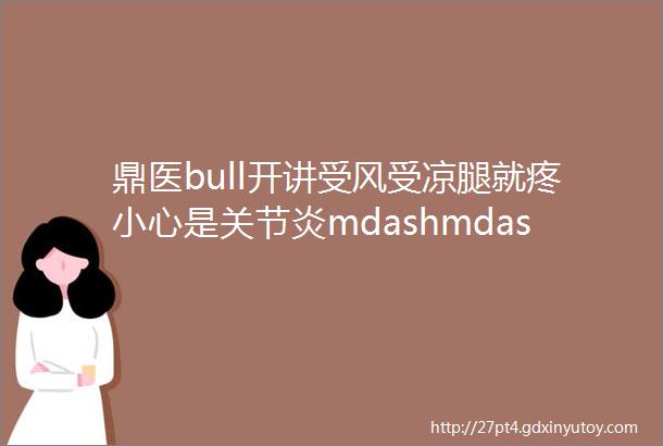 鼎医bull开讲受风受凉腿就疼小心是关节炎mdashmdash北京积水潭医院矫形骨科李为开讲