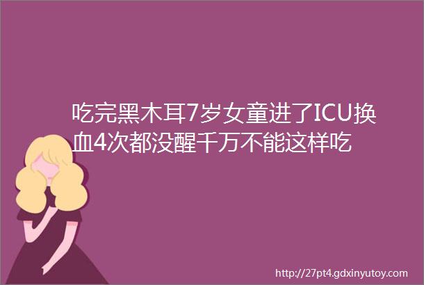 吃完黑木耳7岁女童进了ICU换血4次都没醒千万不能这样吃